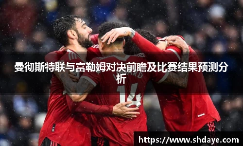 曼彻斯特联与富勒姆对决前瞻及比赛结果预测分析