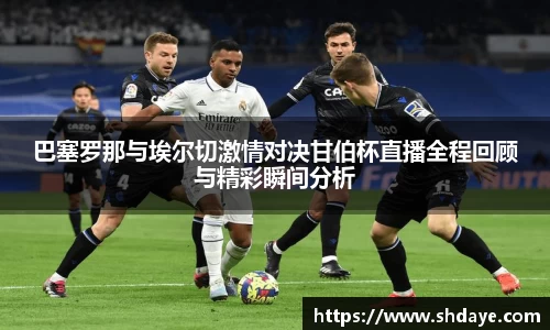 巴塞罗那与埃尔切激情对决甘伯杯直播全程回顾与精彩瞬间分析