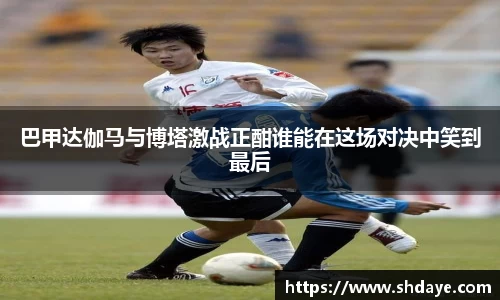 巴甲达伽马与博塔激战正酣谁能在这场对决中笑到最后